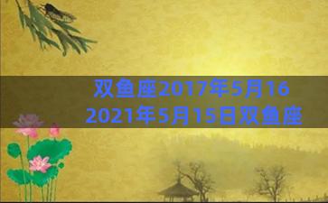 双鱼座2017年5月16 2021年5月15日双鱼座